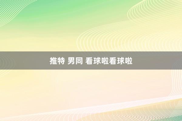 推特 男同 看球啦看球啦