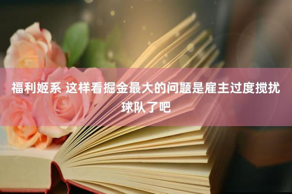 福利姬系 这样看掘金最大的问题是雇主过度搅扰球队了吧