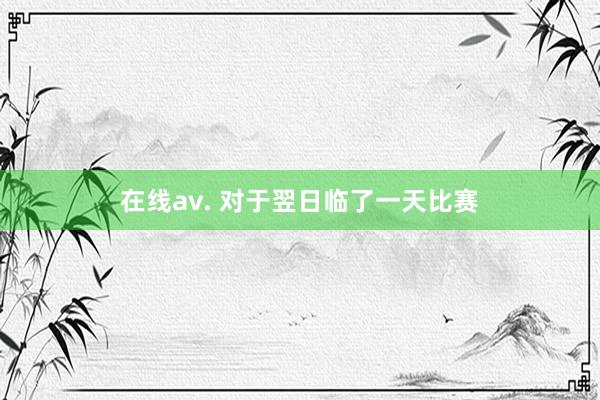 在线av. 对于翌日临了一天比赛