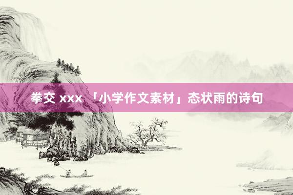 拳交 xxx 「小学作文素材」态状雨的诗句