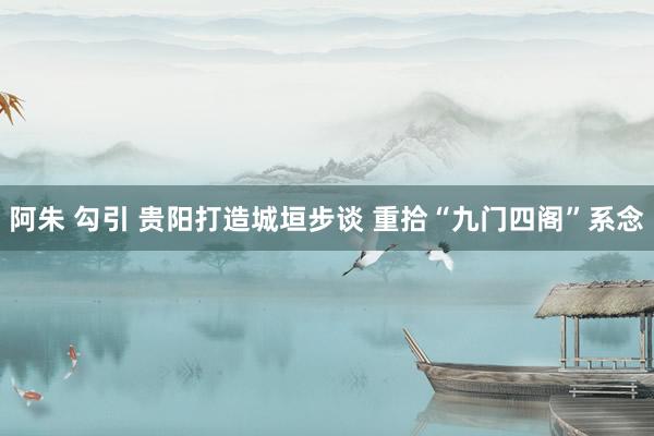 阿朱 勾引 贵阳打造城垣步谈 重拾“九门四阁”系念