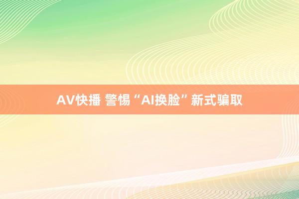 AV快播 警惕“AI换脸”新式骗取