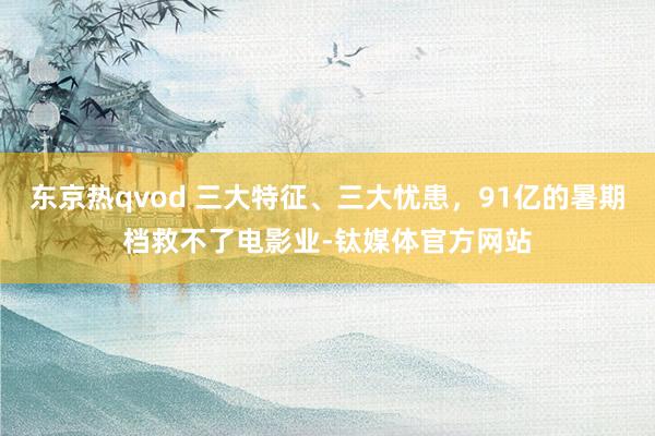 东京热qvod 三大特征、三大忧患，91亿的暑期档救不了电影业-钛媒体官方网站