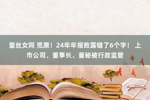 蕾丝女同 荒原！24年年报败露错了6个字！ 上市公司、董事长、董秘被行政监管