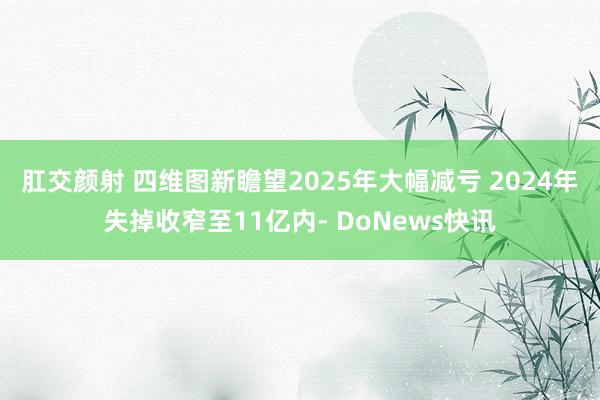 肛交颜射 四维图新瞻望2025年大幅减亏 2024年失掉收窄至11亿内- DoNews快讯