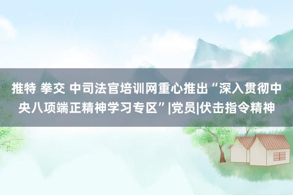 推特 拳交 中司法官培训网重心推出“深入贯彻中央八项端正精神学习专区”|党员|伏击指令精神