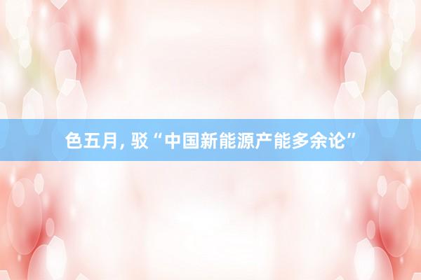 色五月， 驳“中国新能源产能多余论”