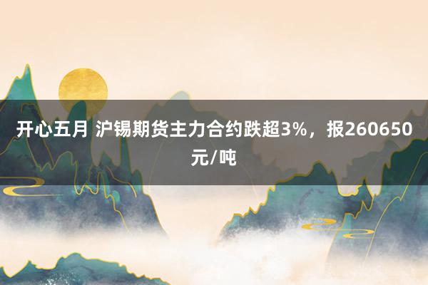 开心五月 沪锡期货主力合约跌超3%，报260650元/吨