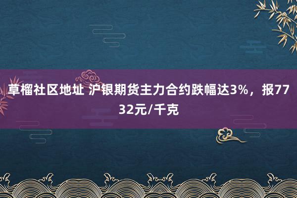 草榴社区地址 沪银期货主力合约跌幅达3%，报7732元/千克