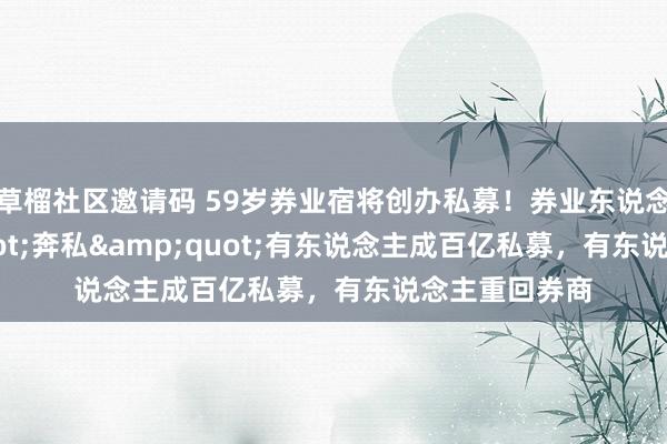 草榴社区邀请码 59岁券业宿将创办私募！券业东说念主&quot;奔私&quot;有东说念主成百亿私募，有东说念主重回券商