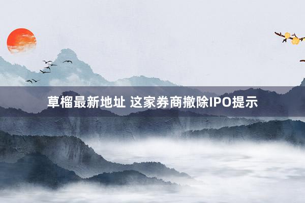 草榴最新地址 这家券商撤除IPO提示