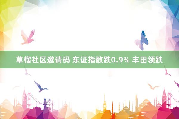 草榴社区邀请码 东证指数跌0.9% 丰田领跌