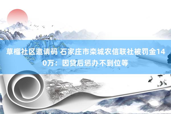 草榴社区邀请码 石家庄市栾城农信联社被罚金140万：因贷后惩办不到位等