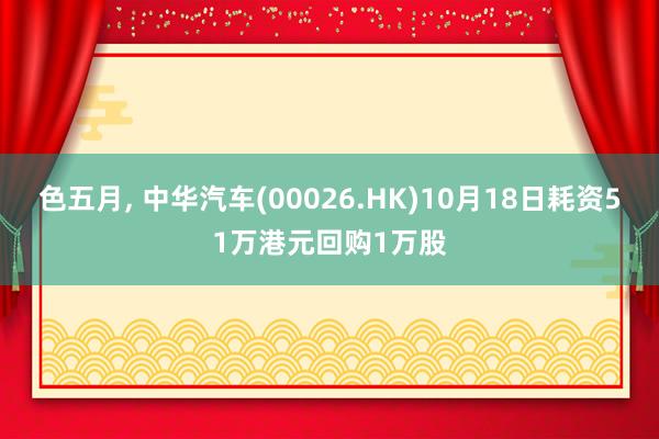 色五月， 中华汽车(00026.HK)10月18日耗资51万港元回购1万股