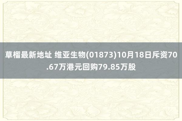 草榴最新地址 维亚生物(01873)10月18日斥资70.67万港元回购79.85万股