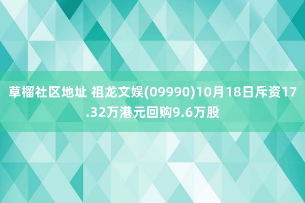草榴社区地址 祖龙文娱(09990)10月18日斥资17.32万港元回购9.6万股