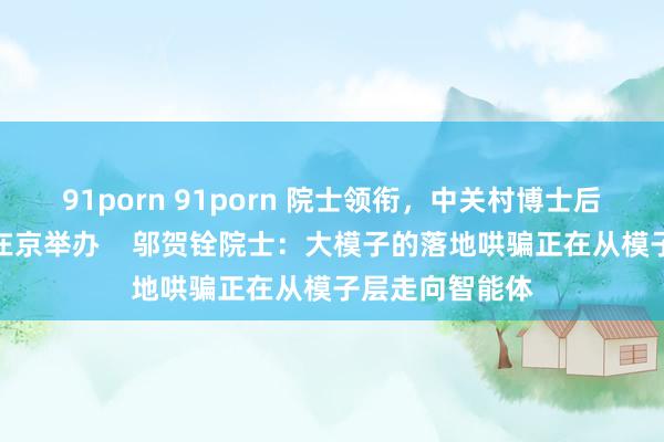 91porn 91porn 院士领衔，中关村博士后学术疏通论坛在京举办    邬贺铨院士：大模子的落地哄骗正在从模子层走向智能体