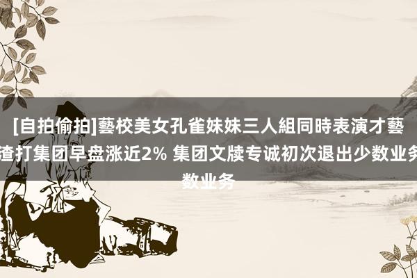 [自拍偷拍]藝校美女孔雀妹妹三人組同時表演才藝 渣打集团早盘涨近2% 集团文牍专诚初次退出少数业务