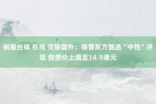 制服丝袜 在线 交银国外：保管东方甄选“中性”评级 假想价上调至14.9港元