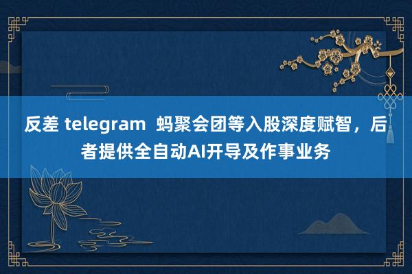 反差 telegram  蚂聚会团等入股深度赋智，后者提供全自动AI开导及作事业务