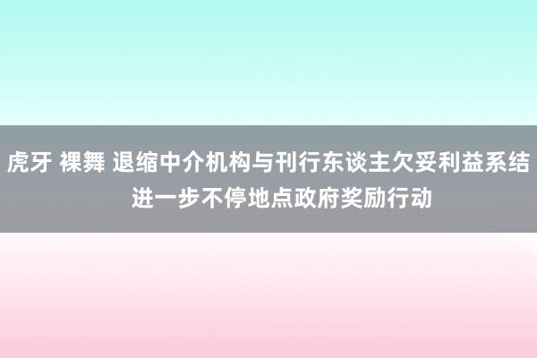 虎牙 裸舞 退缩中介机构与刊行东谈主欠妥利益系结    进一步不停地点政府奖励行动