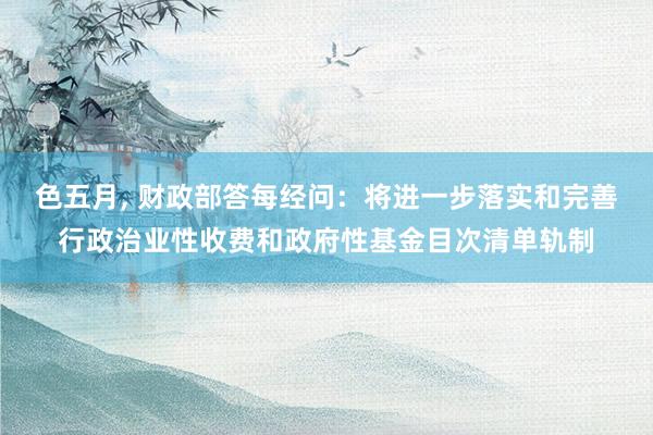 色五月， 财政部答每经问：将进一步落实和完善行政治业性收费和政府性基金目次清单轨制
