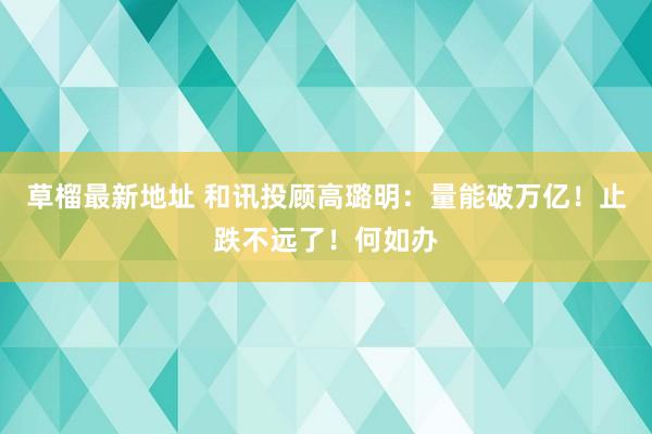 草榴最新地址 和讯投顾高璐明：量能破万亿！止跌不远了！何如办